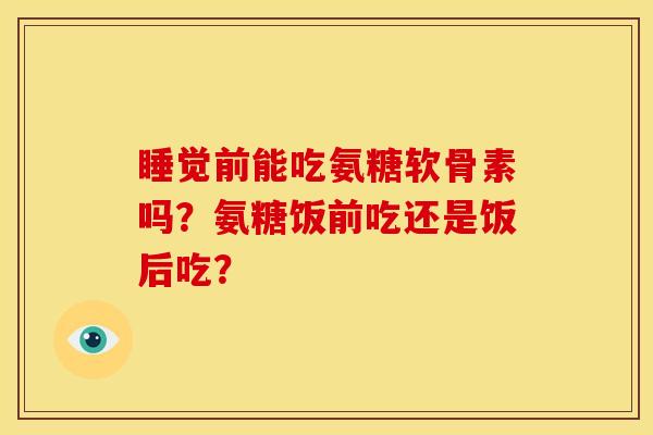 睡觉前能吃氨糖软骨素吗?氨糖饭前吃还是饭后吃? 睡觉前能吃氨糖软骨素吗?氨糖饭前吃还是饭后吃?