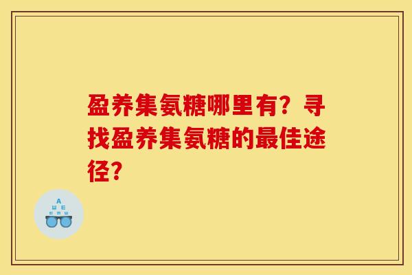 盈养集氨糖哪里有？寻找盈养集氨糖的佳途径？