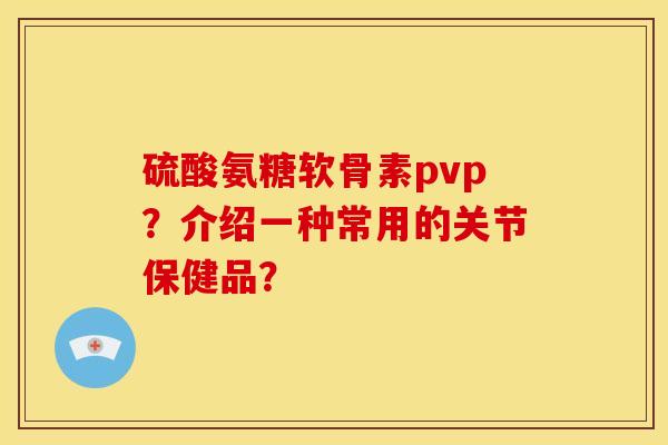 硫酸氨糖软骨素pvp?介绍一种常用的关节保健品? 硫酸氨糖软骨素pvp?介绍一种常用的关节保健品?
