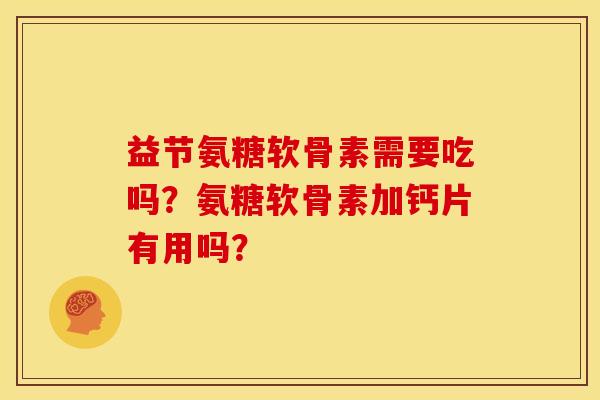 益节氨糖软骨素需要吃吗?氨糖软骨素加钙片有用吗? 益节氨糖软骨素需要吃吗?氨糖软骨素加钙片有用吗?