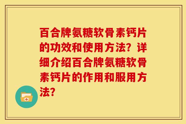 百合牌氨糖软骨素钙片的功效和使用方法？详细介绍百合牌氨糖软骨素钙片的作用和服用方法？