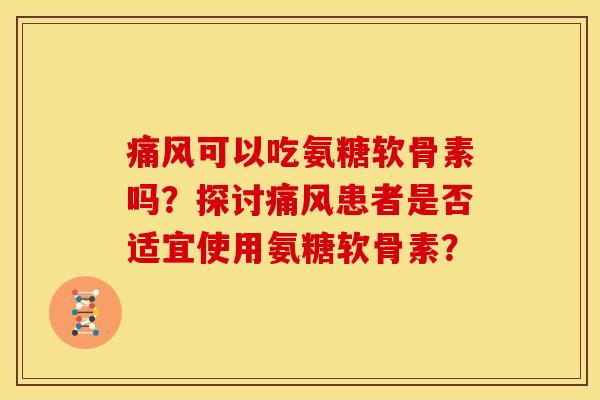 可以吃氨糖软骨素吗？探讨患者是否适宜使用氨糖软骨素？