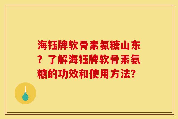 海钰牌软骨素氨糖山东？了解海钰牌软骨素氨糖的功效和使用方法？