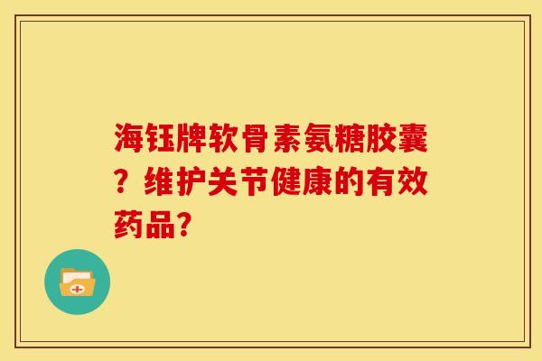 海钰牌软骨素氨糖胶囊？维护关节健康的有效药品？