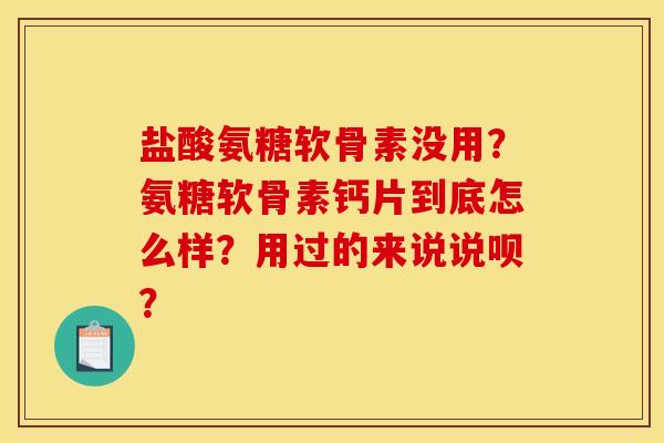 盐酸氨糖软骨素没用?氨糖软骨素钙片到底怎么样?用过的来说说呗? 盐酸氨糖软骨素没用?氨糖软骨素钙片到底怎么样?用过的来说说呗?