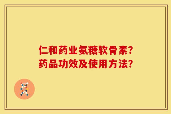 仁和药业氨糖软骨素?药品功效及使用方法? 仁和药业氨糖软骨素?药品功效及使用方法?