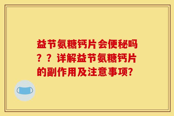 益节氨糖钙片会吗??详解益节氨糖钙片的副作用及注意事项? 益节氨糖钙片会吗??详解益节氨糖钙片的副作用及注意事项?