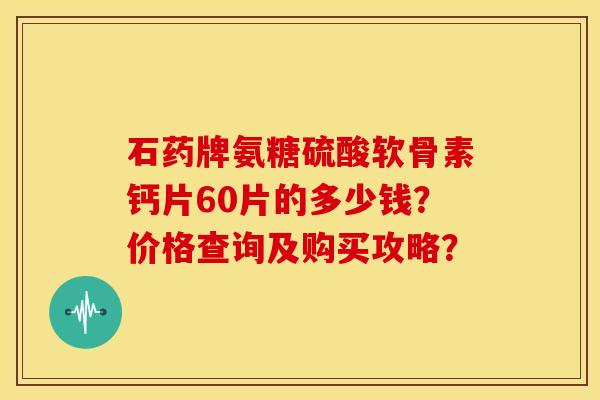 石药牌氨糖硫酸软骨素钙片60片的多少钱？价格查询及购买攻略？