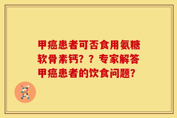甲患者可否食用氨糖软骨素钙？？专家解答甲患者的饮食问题？