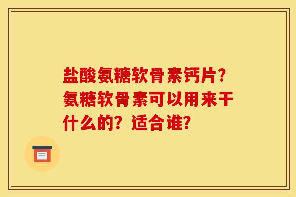 盐酸氨糖软骨素钙片?氨糖软骨素可以用来干什么的?适合谁? 盐酸氨糖软骨素钙片?氨糖软骨素可以用来干什么的?适合谁?