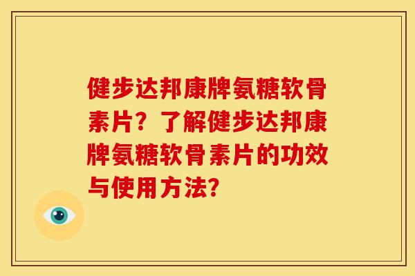 健步达邦康牌氨糖软骨素片？了解健步达邦康牌氨糖软骨素片的功效与使用方法？