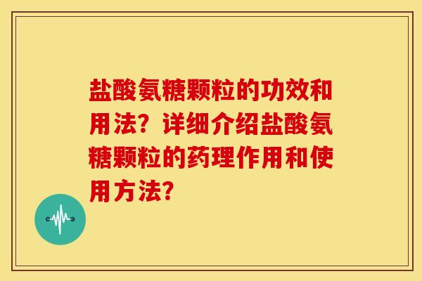 盐酸氨糖颗粒的功效和用法?详细介绍盐酸氨糖颗粒的药理作用和使用方法? 盐酸氨糖颗粒的功效和用法?详细介绍盐酸氨糖颗粒的药理作用和使用方法?