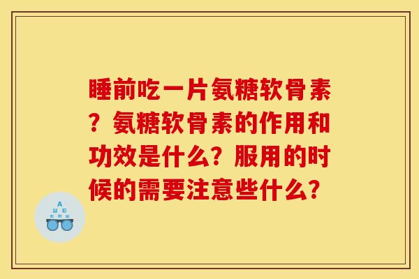 睡前吃一片氨糖软骨素?氨糖软骨素的作用和功效是什么?服用的时候的需要注意些什么? 睡前吃一片氨糖软骨素?氨糖软骨素的作用和功效是什么?服用的时候的需要注意些什么?