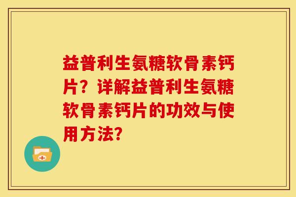 益普利生氨糖软骨素钙片？详解益普利生氨糖软骨素钙片的功效与使用方法？