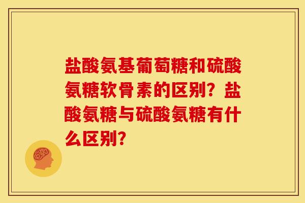 盐酸氨基葡萄糖和硫酸氨糖软骨素的区别?盐酸氨糖与硫酸氨糖有什么区别? 盐酸氨基葡萄糖和硫酸氨糖软骨素的区别?盐酸氨糖与硫酸氨糖有什么区别?
