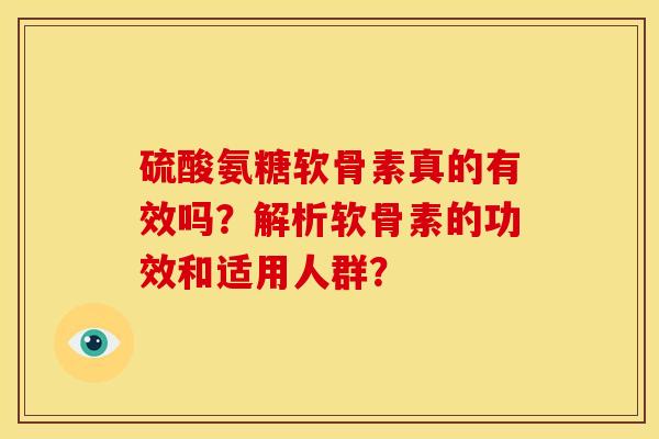 硫酸氨糖软骨素真的有效吗?解析软骨素的功效和适用人群? 硫酸氨糖软骨素真的有效吗?解析软骨素的功效和适用人群?