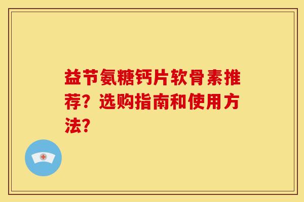 益节氨糖钙片软骨素推荐？选购指南和使用方法？
