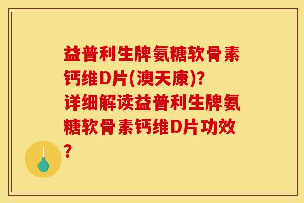 益普利生牌氨糖软骨素钙维D片(澳天康)？详细解读益普利生牌氨糖软骨素钙维D片功效？