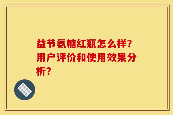 益节氨糖红瓶怎么样?用户评价和使用效果分析? 益节氨糖红瓶怎么样?用户评价和使用效果分析?