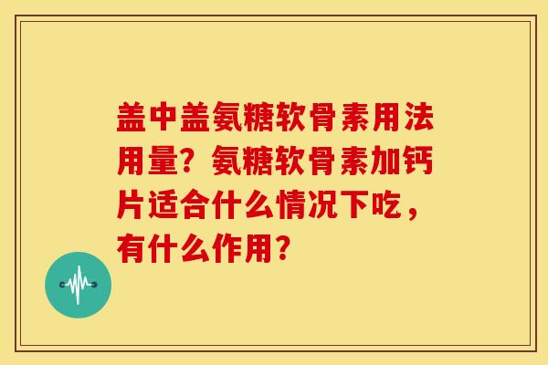 盖中盖氨糖软骨素用法用量?氨糖软骨素加钙片适合什么情况下吃,有什么作用? 盖中盖氨糖软骨素用法用量?氨糖软骨素加钙片适合什么情况下吃,有什么作用?