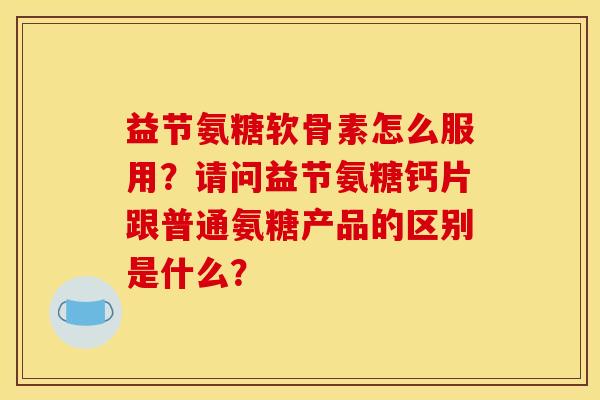 益节氨糖软骨素怎么服用？请问益节氨糖钙片跟普通氨糖产品的区别是什么？