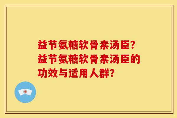 益节氨糖软骨素汤臣?益节氨糖软骨素汤臣的功效与适用人群? 益节氨糖软骨素汤臣?益节氨糖软骨素汤臣的功效与适用人群?