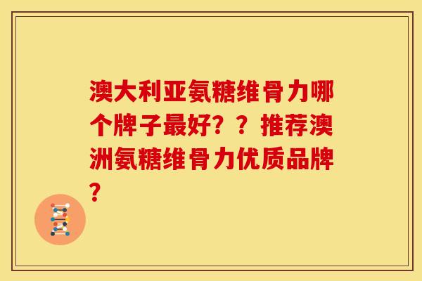 澳大利亚氨糖维骨力哪个牌子好??推荐澳洲氨糖维骨力优质品牌? 澳大利亚氨糖维骨力哪个牌子好??推荐澳洲氨糖维骨力优质品牌?