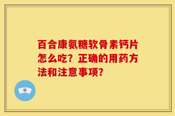 百合康氨糖软骨素钙片怎么吃?正确的用药方法和注意事项? 百合康氨糖软骨素钙片怎么吃?正确的用药方法和注意事项?