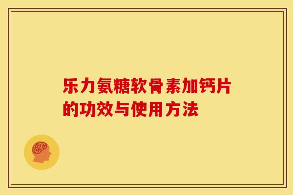 乐力氨糖软骨素加钙片的功效与使用方法 乐力氨糖软骨素加钙片的功效与使用方法