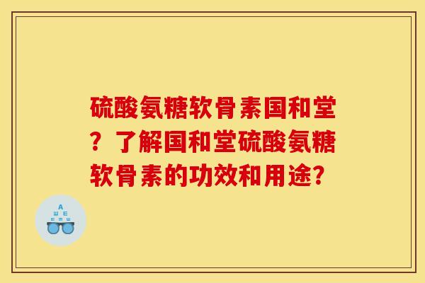 硫酸氨糖软骨素国和堂？了解国和堂硫酸氨糖软骨素的功效和用途？
