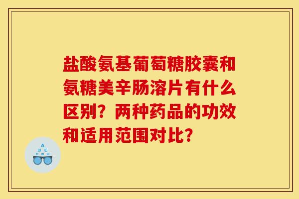 盐酸氨基葡萄糖胶囊和氨糖美辛肠溶片有什么区别？两种药品的功效和适用范围对比？