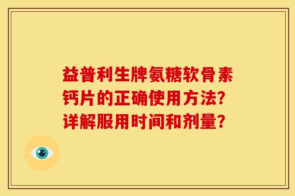 益普利生牌氨糖软骨素钙片的正确使用方法?详解服用时间和剂量? 益普利生牌氨糖软骨素钙片的正确使用方法?详解服用时间和剂量?