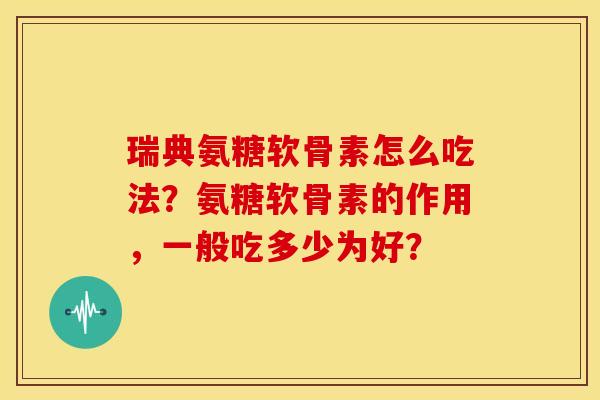 瑞典氨糖软骨素怎么吃法?氨糖软骨素的作用,一般吃多少为好? 瑞典氨糖软骨素怎么吃法?氨糖软骨素的作用,一般吃多少为好?