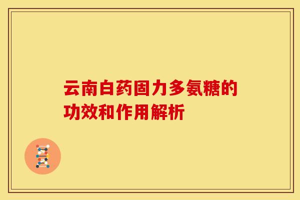 云南白药固力多氨糖的功效和作用解析