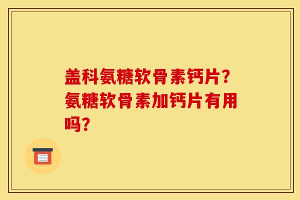 盖科氨糖软骨素钙片？氨糖软骨素加钙片有用吗？