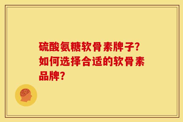 硫酸氨糖软骨素牌子?如何选择合适的软骨素品牌? 硫酸氨糖软骨素牌子?如何选择合适的软骨素品牌?