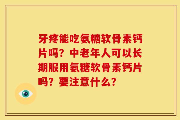 牙疼能吃氨糖软骨素钙片吗?中老年人可以长期服用氨糖软骨素钙片吗?要注意什么? 牙疼能吃氨糖软骨素钙片吗?中老年人可以长期服用氨糖软骨素钙片吗?要注意什么?