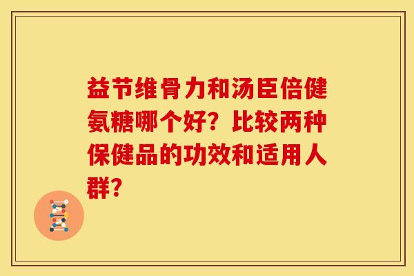 益节维骨力和汤臣倍健氨糖哪个好？比较两种保健品的功效和适用人群？