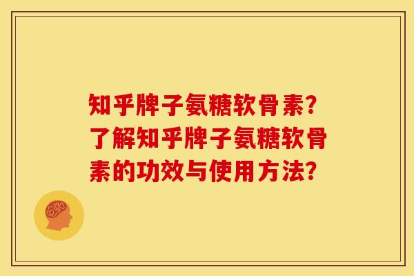 知乎牌子氨糖软骨素?了解知乎牌子氨糖软骨素的功效与使用方法? 知乎牌子氨糖软骨素?了解知乎牌子氨糖软骨素的功效与使用方法?