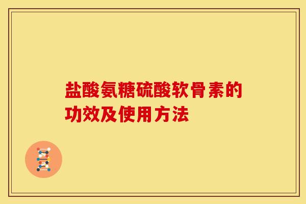 盐酸氨糖硫酸软骨素的功效及使用方法 盐酸氨糖硫酸软骨素的功效及使用方法