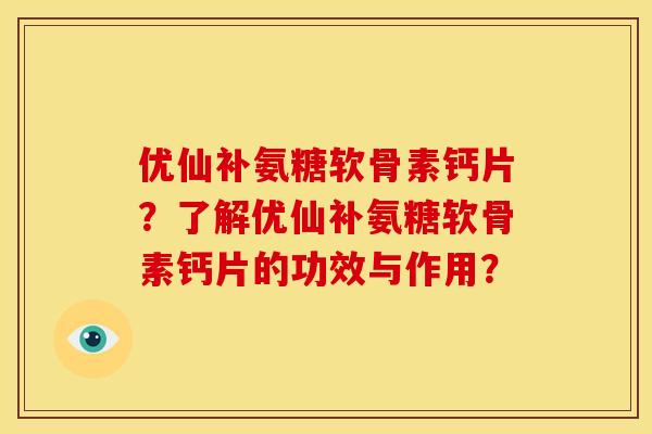 优仙补氨糖软骨素钙片？了解优仙补氨糖软骨素钙片的功效与作用？