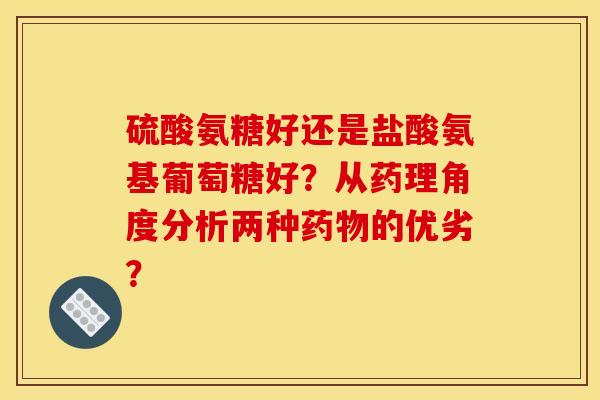 硫酸氨糖好还是盐酸氨基葡萄糖好？从药理角度分析两种的优劣？