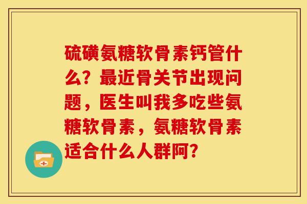 硫磺氨糖软骨素钙管什么?近骨关节出现问题,医生叫我多吃些氨糖软骨素,氨糖软骨素适合什么人群阿? 硫磺氨糖软骨素钙管什么?近骨关节出现问题,医生叫我多吃些氨糖软骨素,氨糖软骨素适合什么人群阿?