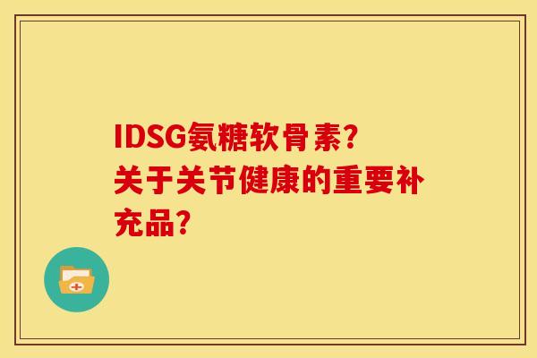 IDSG氨糖软骨素?关于关节健康的重要补充品? IDSG氨糖软骨素?关于关节健康的重要补充品?