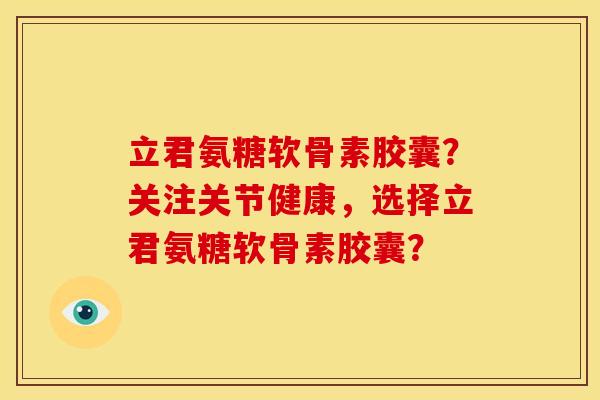 立君氨糖软骨素胶囊？关注关节健康，选择立君氨糖软骨素胶囊？
