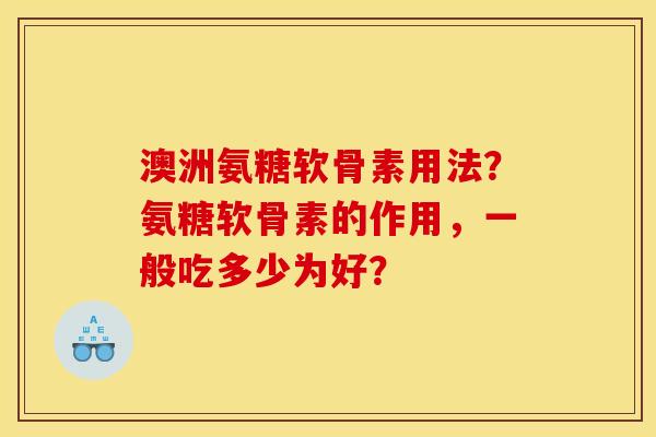 澳洲氨糖软骨素用法？氨糖软骨素的作用，一般吃多少为好？
