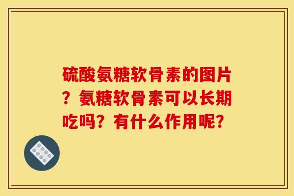 硫酸氨糖软骨素的图片?氨糖软骨素可以长期吃吗?有什么作用呢? 硫酸氨糖软骨素的图片?氨糖软骨素可以长期吃吗?有什么作用呢?
