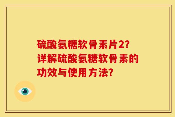 硫酸氨糖软骨素片2?详解硫酸氨糖软骨素的功效与使用方法? 硫酸氨糖软骨素片2?详解硫酸氨糖软骨素的功效与使用方法?