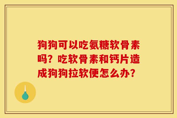 狗狗可以吃氨糖软骨素吗？吃软骨素和钙片造成狗狗拉软便怎么办？