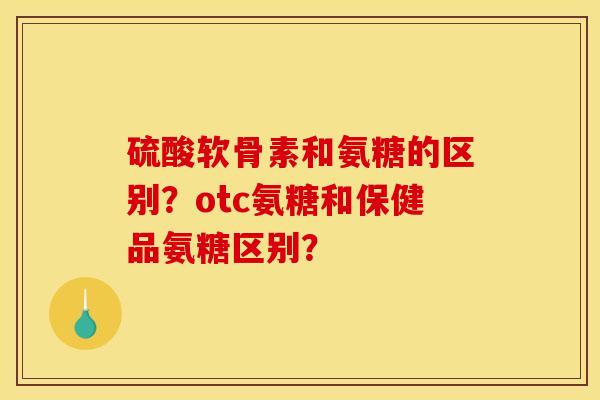 硫酸软骨素和氨糖的区别?otc氨糖和保健品氨糖区别? 硫酸软骨素和氨糖的区别?otc氨糖和保健品氨糖区别?